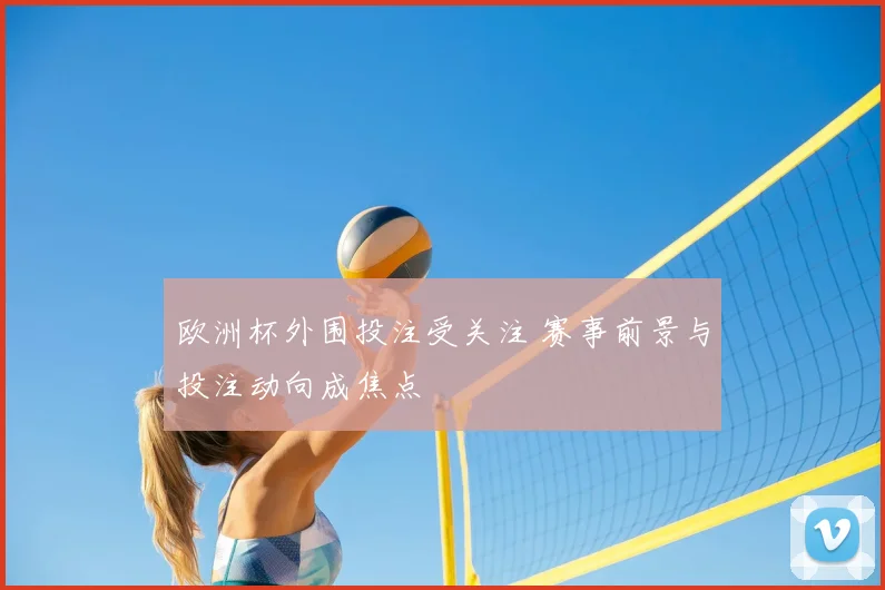 欧洲杯外围投注受关注 赛事前景与投注动向成焦点