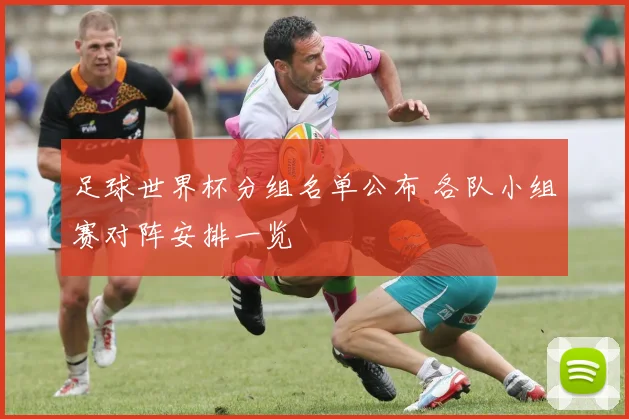 足球世界杯分组名单公布 各队小组赛对阵安排一览