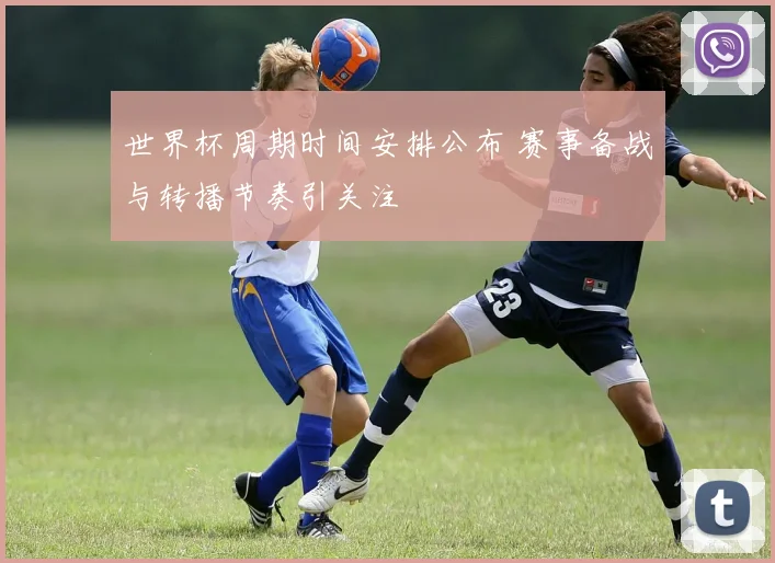 世界杯周期时间安排公布 赛事备战与转播节奏引关注