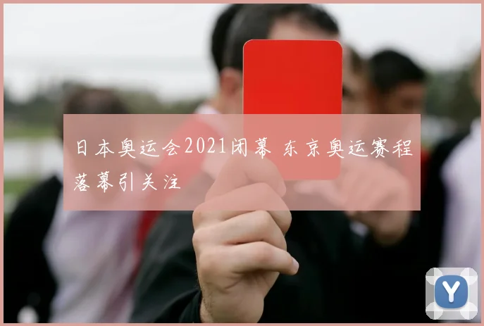 日本奥运会2021闭幕 东京奥运赛程落幕引关注