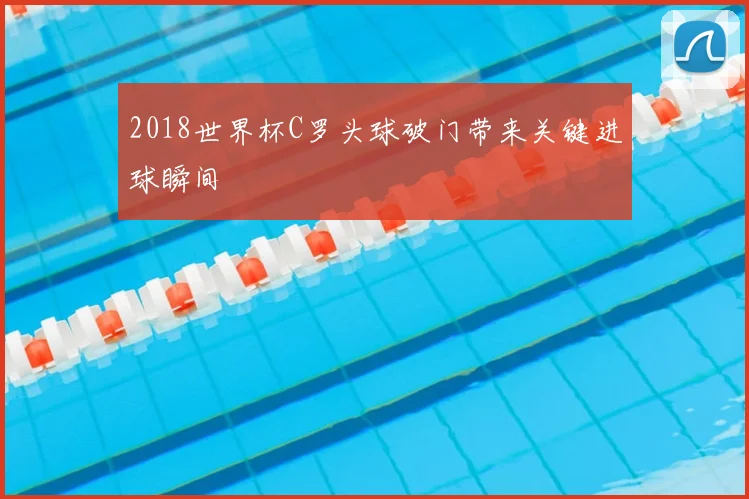 2018世界杯C罗头球破门带来关键进球瞬间