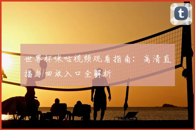 世界杯咪咕视频观看指南:高清直播与回放入口全解析
