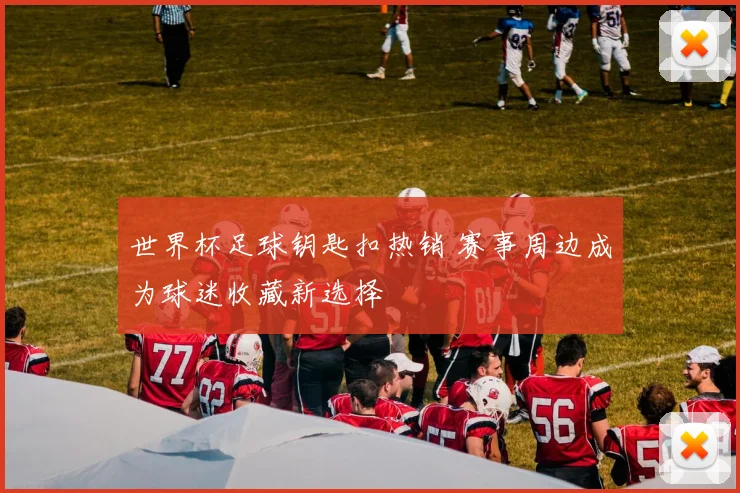 世界杯足球钥匙扣热销 赛事周边成为球迷收藏新选择