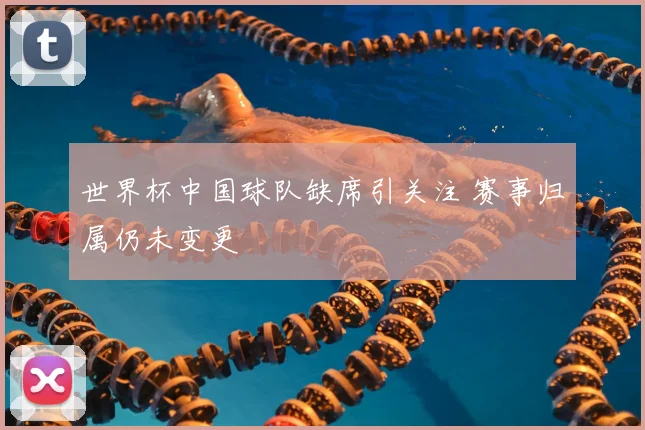 世界杯中国球队缺席引关注 赛事归属仍未变更