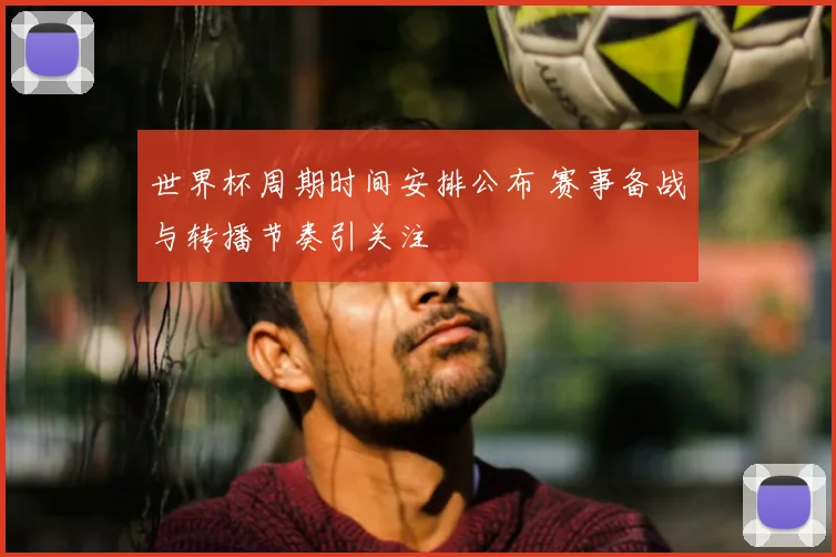 世界杯周期时间安排公布 赛事备战与转播节奏引关注