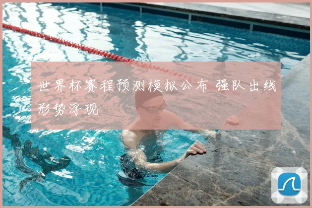 世界杯赛程预测模拟公布 强队出线形势浮现