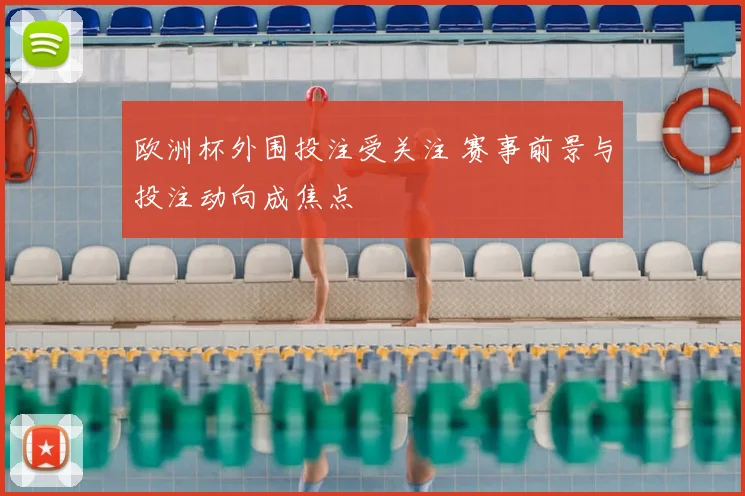 欧洲杯外围投注受关注 赛事前景与投注动向成焦点