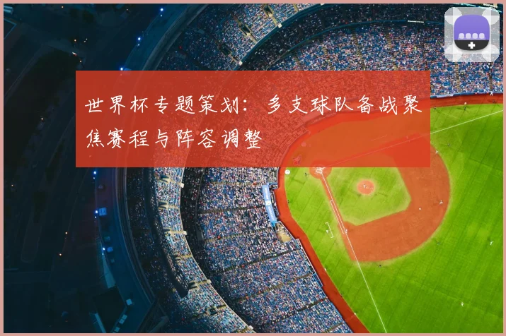 世界杯专题策划：多支球队备战聚焦赛程与阵容调整
