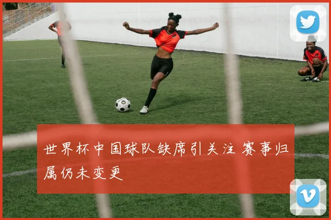 世界杯中国球队缺席引关注 赛事归属仍未变更