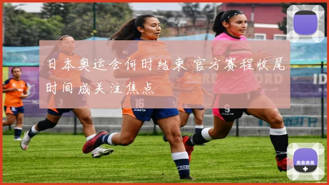 日本奥运会何时结束 官方赛程收尾时间成关注焦点