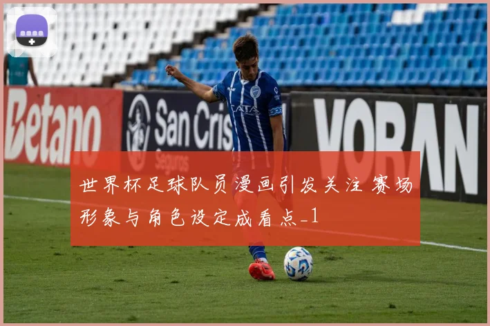世界杯足球队员漫画引发关注 赛场形象与角色设定成看点_1