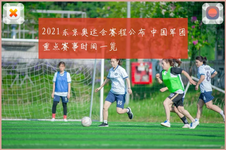 2021东京奥运会赛程公布 中国军团重点赛事时间一览