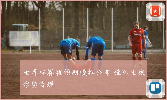 世界杯赛程预测模拟公布 强队出线形势浮现