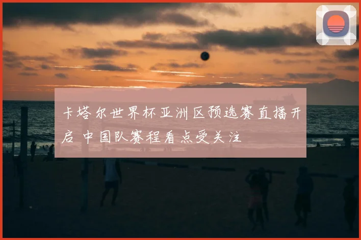 卡塔尔世界杯亚洲区预选赛直播开启 中国队赛程看点受关注