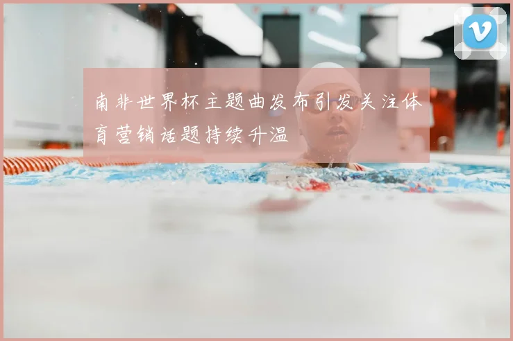 南非世界杯主题曲发布引发关注体育营销话题持续升温