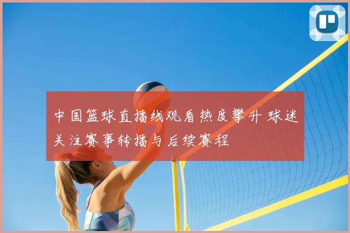 中国篮球直播线观看热度攀升 球迷关注赛事转播与后续赛程