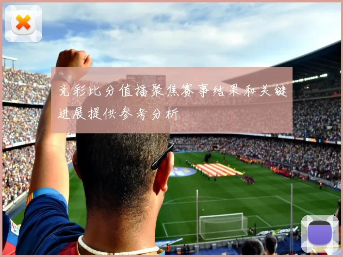 竞彩比分值播聚焦赛事结果和关键进展提供参考分析