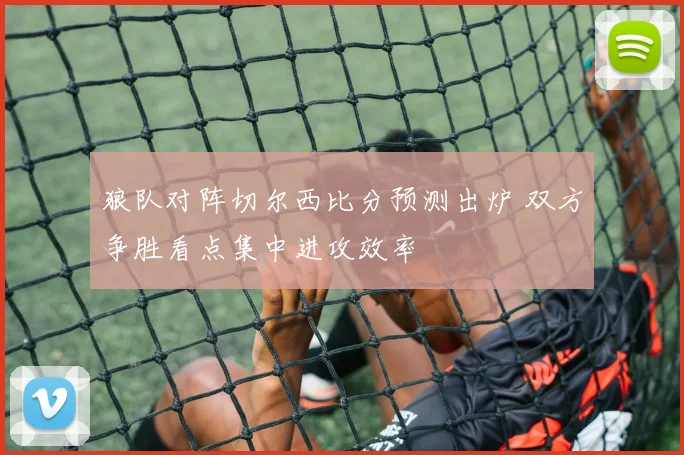 狼队对阵切尔西比分预测出炉 双方争胜看点集中进攻效率