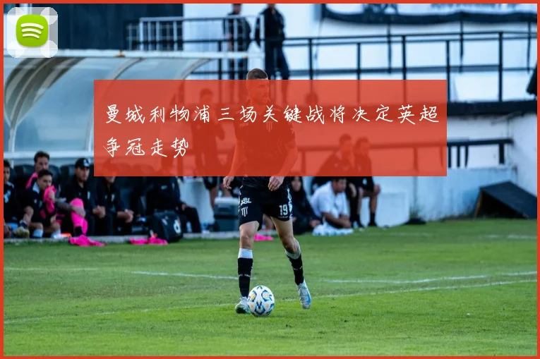 曼城利物浦三场关键战将决定英超争冠走势