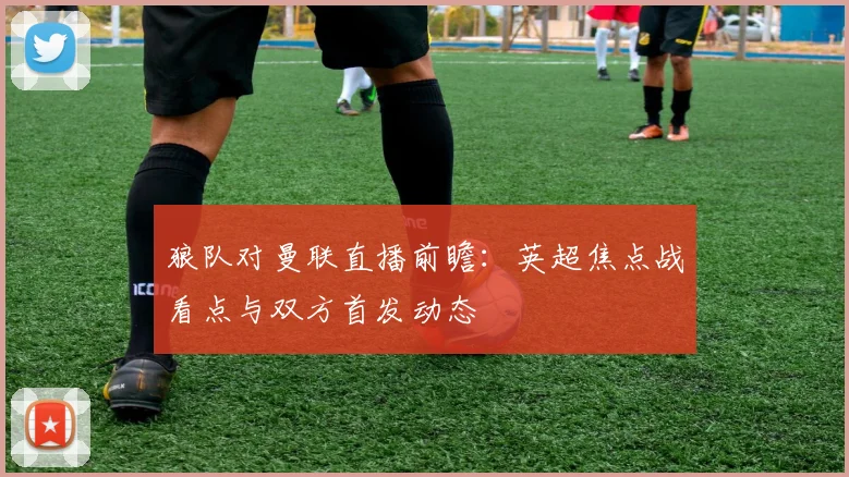 狼队对曼联直播前瞻：英超焦点战看点与双方首发动态