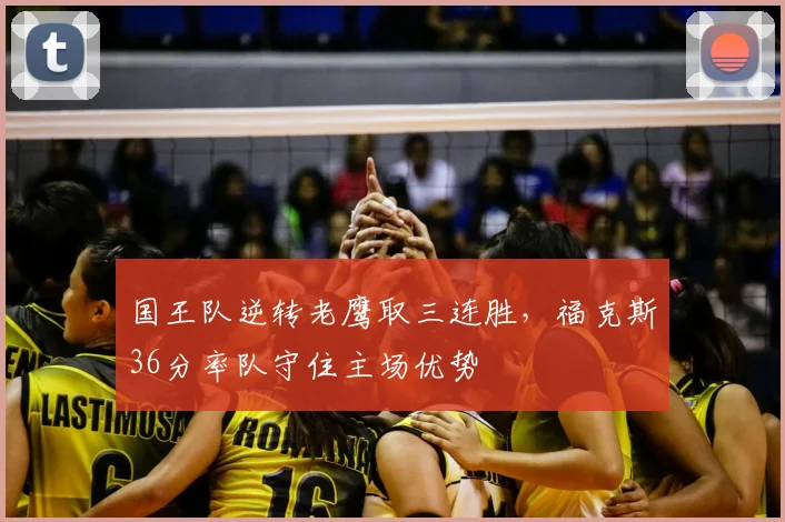 国王队逆转老鹰取三连胜，福克斯36分率队守住主场优势