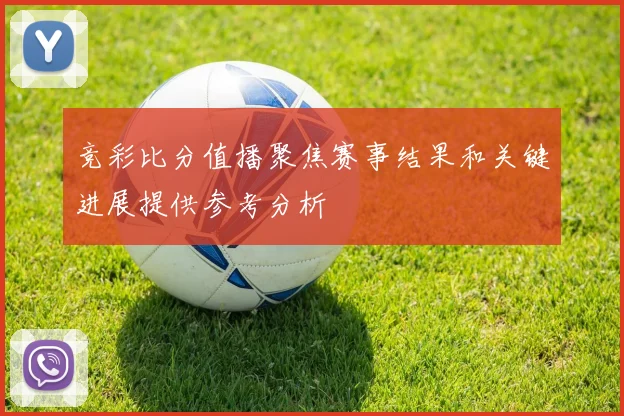 竞彩比分值播聚焦赛事结果和关键进展提供参考分析