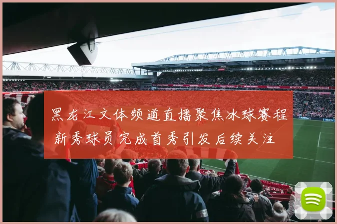 黑龙江文体频道直播聚焦冰球赛程 新秀球员完成首秀引发后续关注