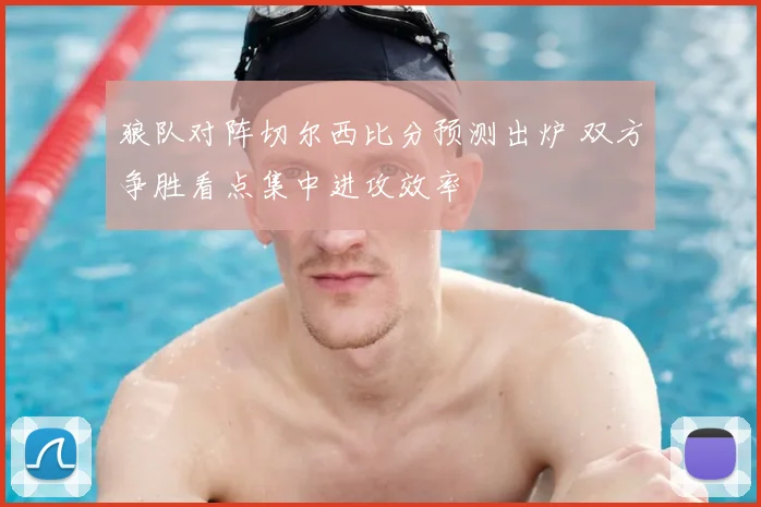 狼队对阵切尔西比分预测出炉 双方争胜看点集中进攻效率