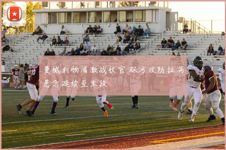 曼城利物浦激战收官 双方攻防拉满悬念延续至末段