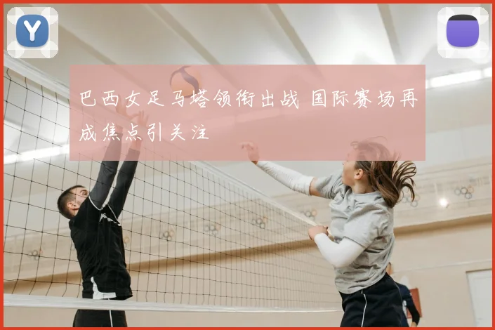 巴西女足马塔领衔出战 国际赛场再成焦点引关注