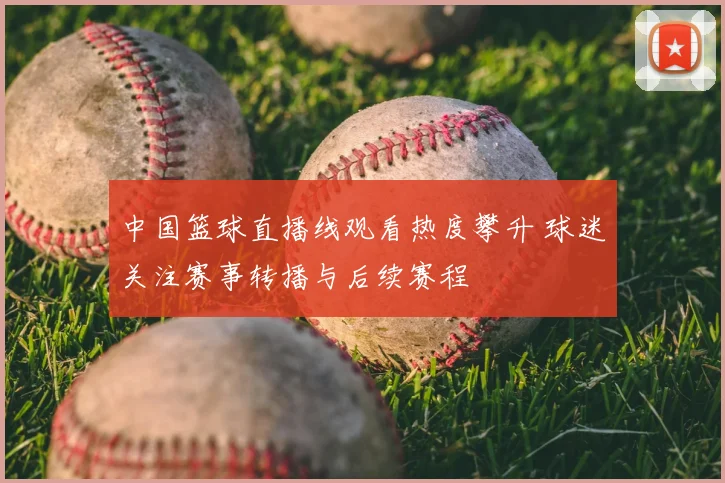 中国篮球直播线观看热度攀升 球迷关注赛事转播与后续赛程