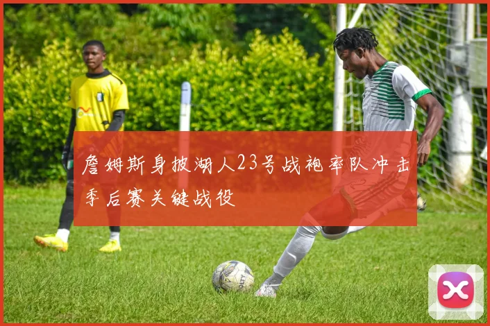 詹姆斯身披湖人23号战袍率队冲击季后赛关键战役