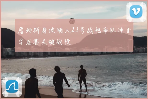 詹姆斯身披湖人23号战袍率队冲击季后赛关键战役