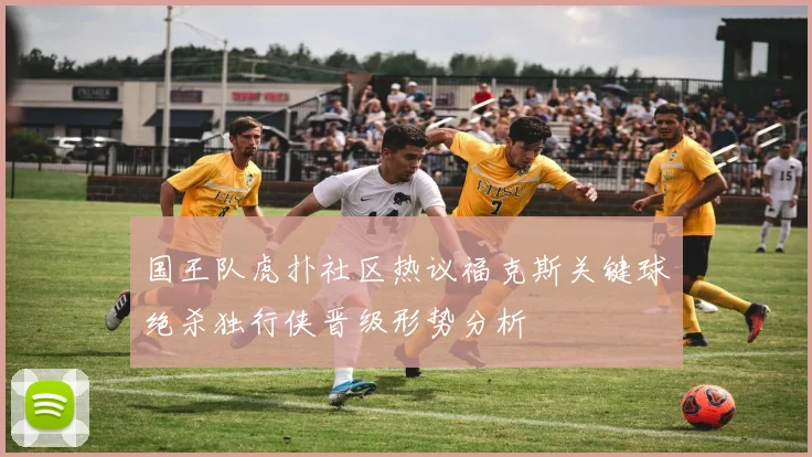国王队虎扑社区热议福克斯关键球绝杀独行侠晋级形势分析
