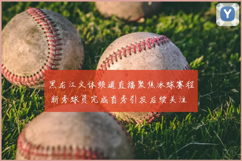 黑龙江文体频道直播聚焦冰球赛程 新秀球员完成首秀引发后续关注