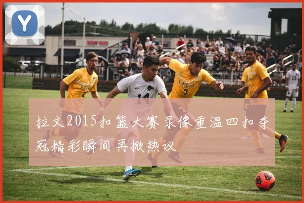 拉文2015扣篮大赛录像重温四扣夺冠精彩瞬间再掀热议