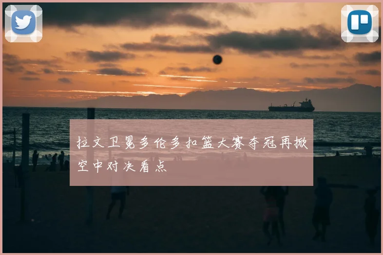 拉文卫冕多伦多扣篮大赛夺冠再掀空中对决看点